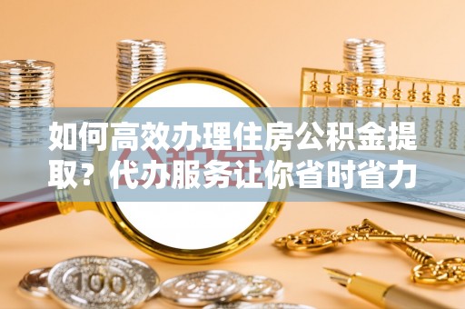 兴国如何高效办理住房公积金提取？代办服务让你省时省力