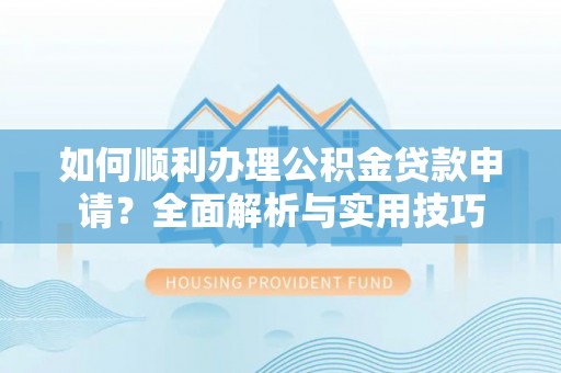 兴国如何顺利办理公积金贷款申请？全面解析与实用技巧