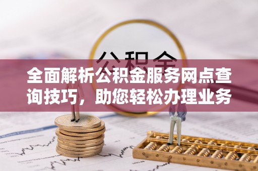 兴国全面解析公积金服务网点查询技巧，助您轻松办理业务