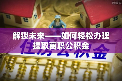 兴国解锁未来——如何轻松办理提取离职公积金