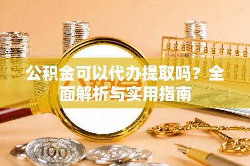 兴国公积金可以代办提取吗？全面解析与实用指南