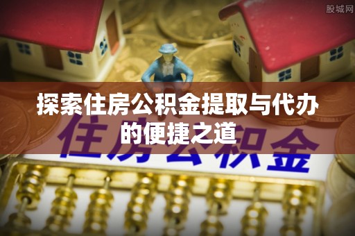 兴国探索住房公积金提取与代办的便捷之道