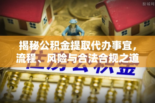 兴国揭秘公积金提取代办事宜，流程、风险与合法合规之道