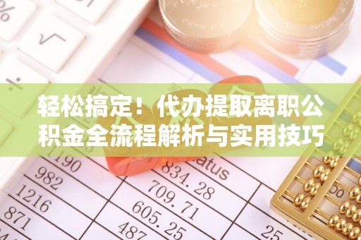兴国轻松搞定！代办提取离职公积金全流程解析与实用技巧