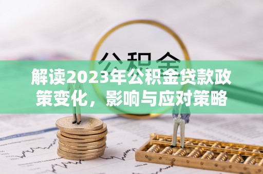 兴国解读2023年公积金贷款政策变化，影响与应对策略