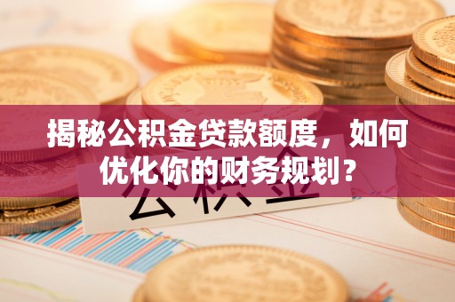兴国揭秘公积金贷款额度，如何优化你的财务规划？