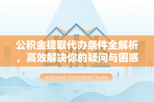 兴国公积金提取代办条件全解析，高效解决你的疑问与困惑