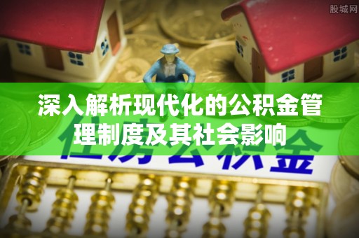 兴国深入解析现代化的公积金管理制度及其社会影响