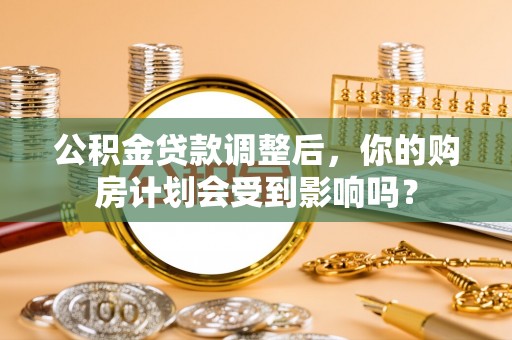 兴国公积金贷款调整后，你的购房计划会受到影响吗？