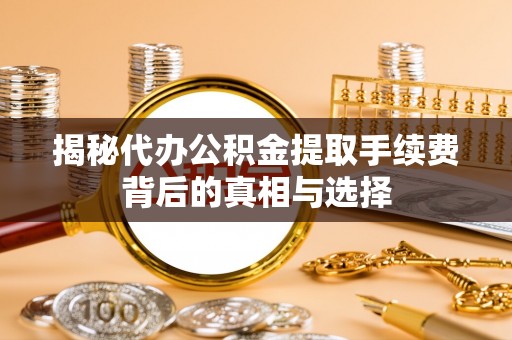 兴国揭秘代办公积金提取手续费背后的真相与选择