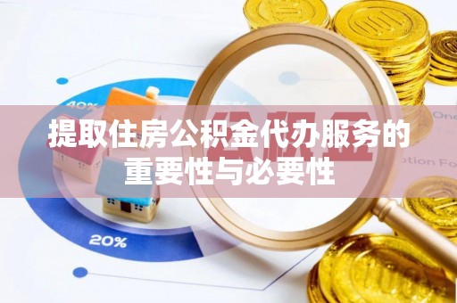兴国提取住房公积金代办服务的重要性与必要性