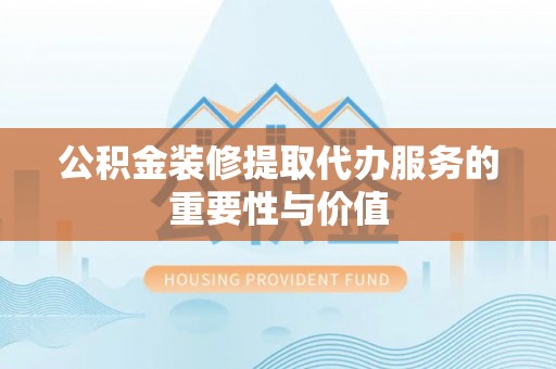 兴国公积金装修提取代办服务的重要性与价值