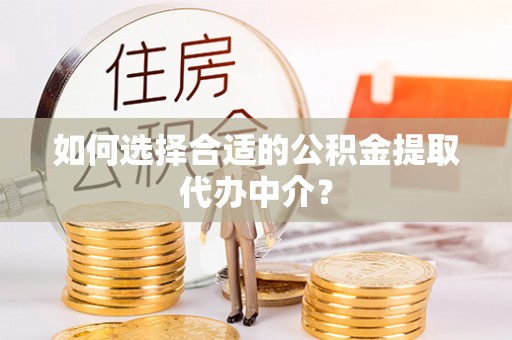 兴国如何选择合适的公积金提取代办中介？