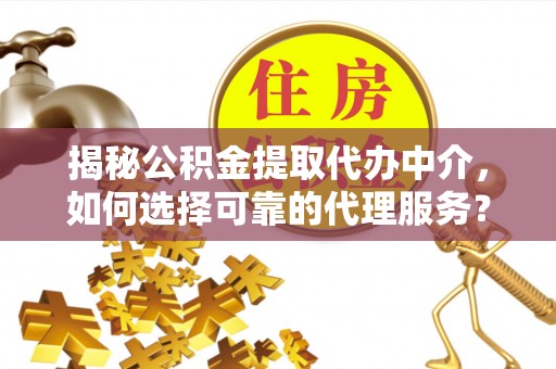 兴国揭秘公积金提取代办中介，如何选择可靠的代理服务？