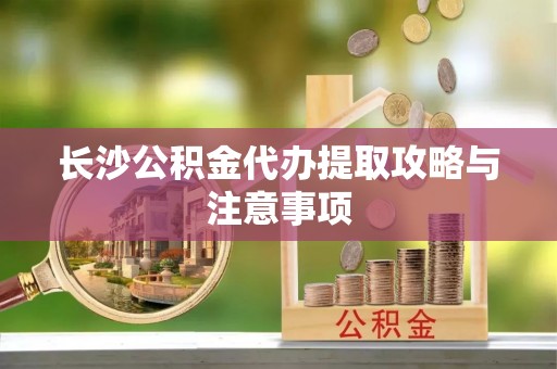 兴国长沙公积金代办提取攻略与注意事项