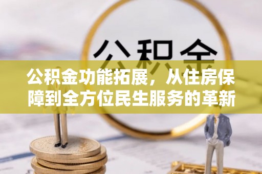 兴国公积金功能拓展，从住房保障到全方位民生服务的革新之路