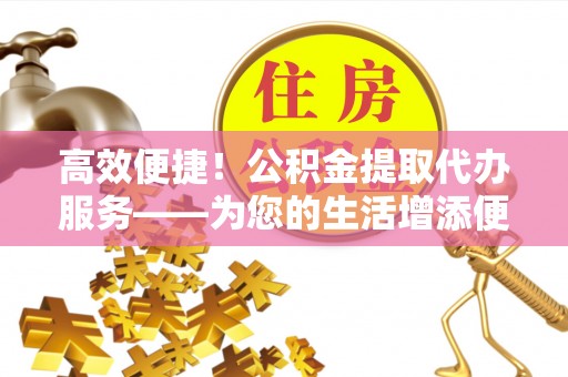 兴国高效便捷！公积金提取代办服务——为您的生活增添便利