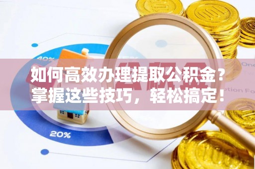 兴国如何高效办理提取公积金？掌握这些技巧，轻松搞定！
