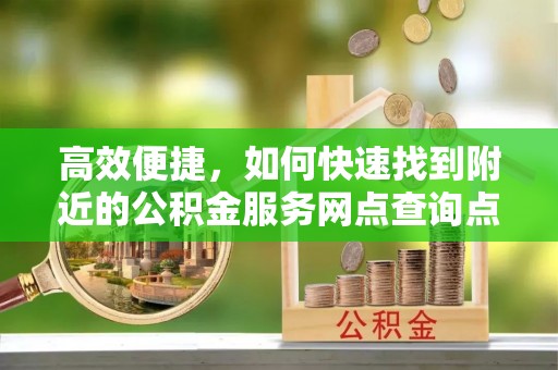 兴国高效便捷，如何快速找到附近的公积金服务网点查询点