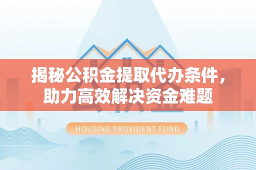 兴国揭秘公积金提取代办条件，助力高效解决资金难题