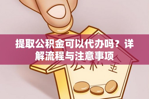 兴国提取公积金可以代办吗？详解流程与注意事项
