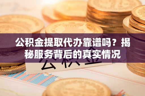兴国公积金提取代办靠谱吗？揭秘服务背后的真实情况