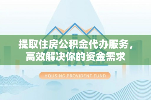 兴国提取住房公积金代办服务，高效解决你的资金需求
