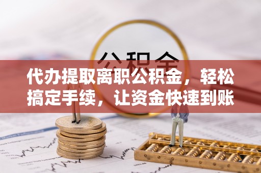 兴国代办提取离职公积金，轻松搞定手续，让资金快速到账！