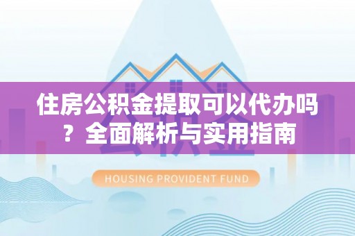 兴国住房公积金提取可以代办吗？全面解析与实用指南