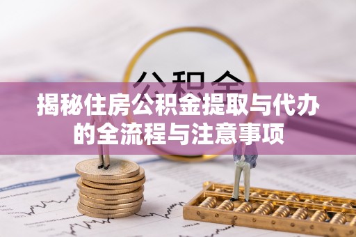 兴国揭秘住房公积金提取与代办的全流程与注意事项