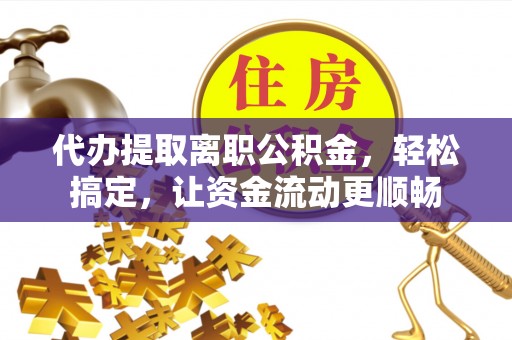 兴国代办提取离职公积金，轻松搞定，让资金流动更顺畅
