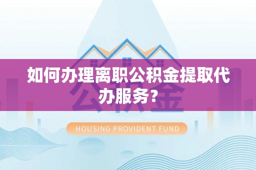 兴国如何办理离职公积金提取代办服务？