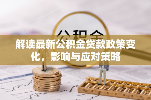 兴国解读最新公积金贷款政策变化，影响与应对策略