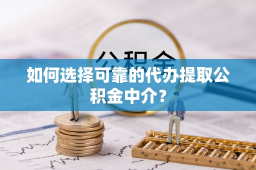 兴国如何选择可靠的代办提取公积金中介？