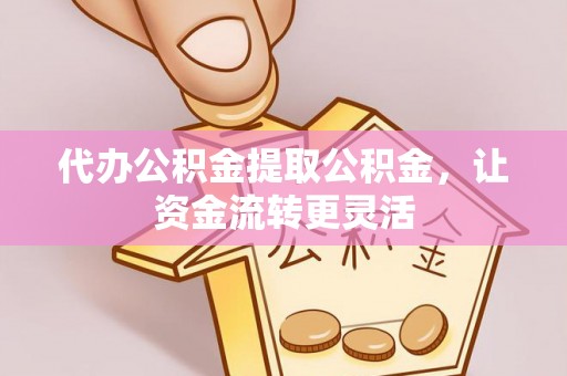 兴国代办公积金提取公积金，让资金流转更灵活