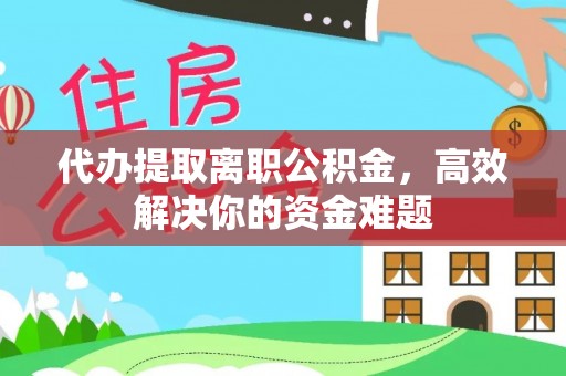 兴国代办提取离职公积金，高效解决你的资金难题