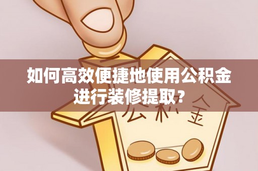 兴国如何高效便捷地使用公积金进行装修提取？