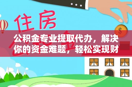 兴国公积金专业提取代办，解决你的资金难题，轻松实现财务自由