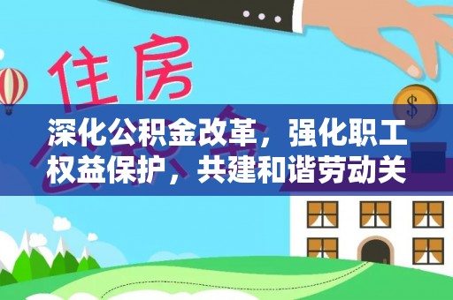 兴国深化公积金改革，强化职工权益保护，共建和谐劳动关系