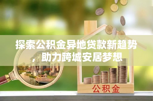 兴国探索公积金异地贷款新趋势，助力跨城安居梦想