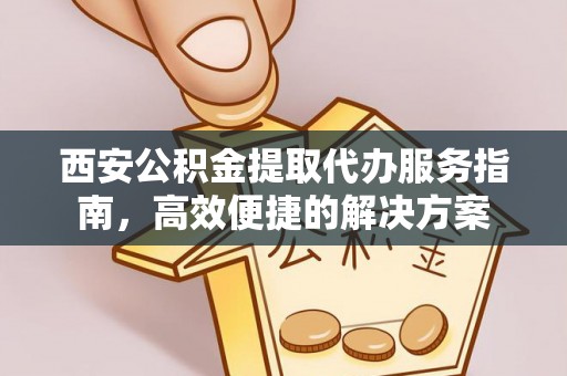 兴国西安公积金提取代办服务指南，高效便捷的解决方案