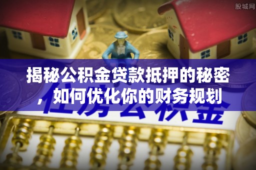 兴国揭秘公积金贷款抵押的秘密，如何优化你的财务规划
