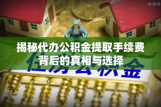 兴国揭秘代办公积金提取手续费背后的真相与选择