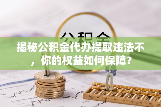 兴国揭秘公积金代办提取违法不，你的权益如何保障？
