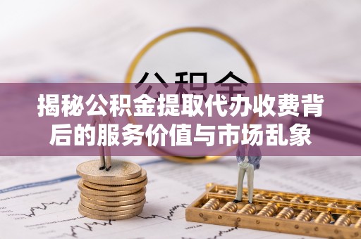 兴国揭秘公积金提取代办收费背后的服务价值与市场乱象